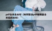 pdf合并去水印（如何取消pdf编辑器合并后的水印）