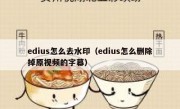 edius怎么去水印（edius怎么删除掉原视频的字幕）