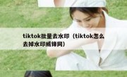 tiktok批量去水印（tiktok怎么去掉水印威锋网）