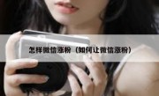 怎样微信涨粉（如何让微信涨粉）