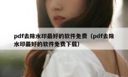 pdf去除水印最好的软件免费（pdf去除水印最好的软件免费下载）