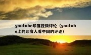 youtube印度视频评论（youtube上的印度人看中国的评论）