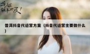 普洱抖音代运营方案（抖音代运营主要做什么）