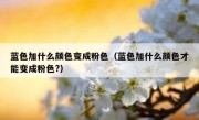 蓝色加什么颜色变成粉色（蓝色加什么颜色才能变成粉色?）