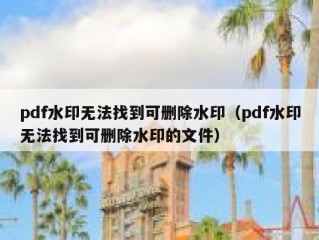 pdf水印无法找到可删除水印（pdf水印无法找到可删除水印的文件）