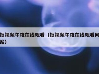 短视频午夜在线观看（短视频午夜在线观看网站）