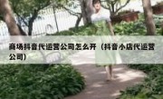 商场抖音代运营公司怎么开（抖音小店代运营公司）