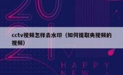 cctv视频怎样去水印（如何提取央视频的视频）