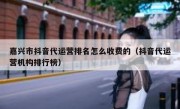 嘉兴市抖音代运营排名怎么收费的（抖音代运营机构排行榜）