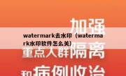 watermark去水印（watermark水印软件怎么关）