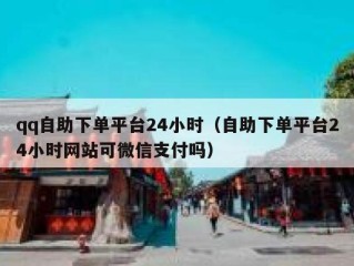 qq自助下单平台24小时（自助下单平台24小时网站可微信支付吗）