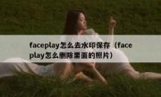 faceplay怎么去水印保存（faceplay怎么删除里面的照片）