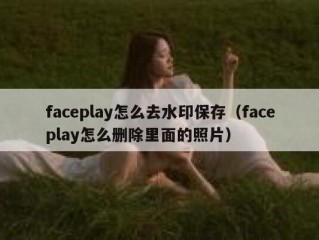 faceplay怎么去水印保存（faceplay怎么删除里面的照片）