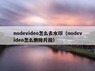 nodevideo怎么去水印（nodevideo怎么删除片段）