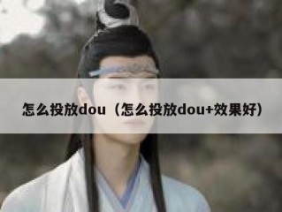 怎么投放dou（怎么投放dou+效果好）