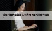 岳阳抖音代运营怎么收费的（运城抖音代运营）