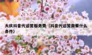 大庆抖音代运营服务费（抖音代运营需要什么条件）