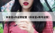 抖音蓝v代运营配置（抖音蓝v账号运营）