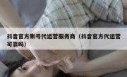 抖音官方账号代运营服务商（抖音官方代运营可靠吗）