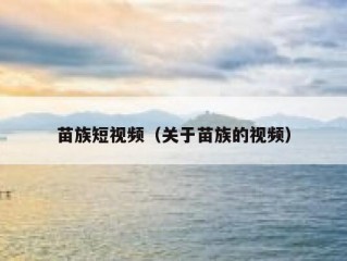 苗族短视频（关于苗族的视频）