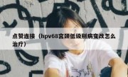 点赞连接（hpv68宫颈低级别病变改怎么治疗）