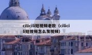 cilicili短视频老款（cilicili短视频怎么发视频）