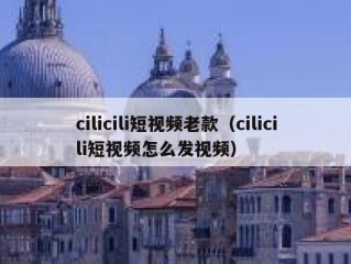 cilicili短视频老款（cilicili短视频怎么发视频）