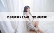 伤感短视频大全60秒（伤感超短视频）