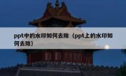 ppt中的水印如何去除（ppt上的水印如何去除）