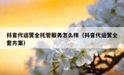 抖音代运营全托管服务怎么样（抖音代运营全套方案）