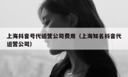 上海抖音号代运营公司费用（上海知名抖音代运营公司）