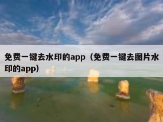 免费一键去水印的app（免费一键去图片水印的app）