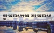 抖音代运营怎么称呼自己（抖音代运营怎么操作）