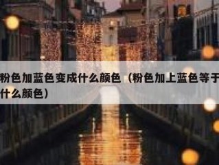 粉色加蓝色变成什么颜色（粉色加上蓝色等于什么颜色）