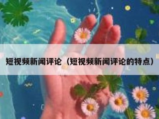 短视频新闻评论（短视频新闻评论的特点）