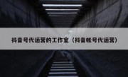 抖音号代运营的工作室（抖音帐号代运营）