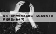 保存下来的视频怎么去水印（从抖音保存下来的视频怎么去水印）