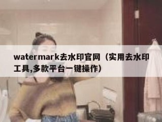 watermark去水印官网（实用去水印工具,多款平台一键操作）