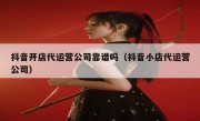 抖音开店代运营公司靠谱吗（抖音小店代运营公司）