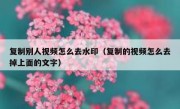 复制别人视频怎么去水印（复制的视频怎么去掉上面的文字）