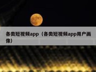 各类短视频app（各类短视频app用户画像）