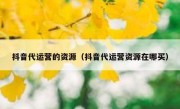 抖音代运营的资源（抖音代运营资源在哪买）