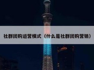 社群团购运营模式（什么是社群团购营销）