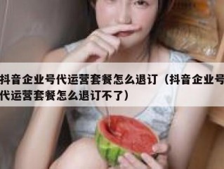 抖音企业号代运营套餐怎么退订（抖音企业号代运营套餐怎么退订不了）