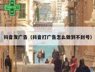 抖音发广告（抖音打广告怎么做到不封号）