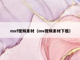 mxf视频素材（mv视频素材下载）