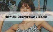 视频号评论（视频号评论关闭了怎么打开）