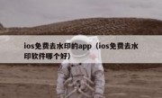 ios免费去水印的app（ios免费去水印软件哪个好）