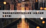 专业的抖音代运营外包怎么申请（抖音代运营全套方案）