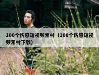 100个伤感短视频素材（100个伤感短视频素材下载）